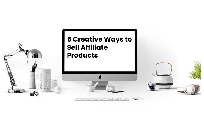 5 Creative Ways to Sell Affiliate Products