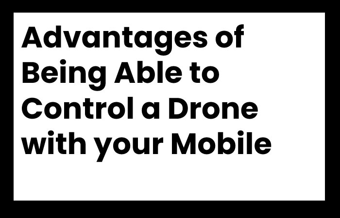 Advantages of Being Able to Control a Drone with your Mobile Phone
