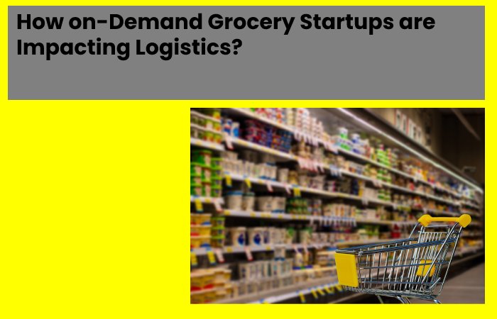 How on-Demand Grocery Startups are Impacting Logistics?