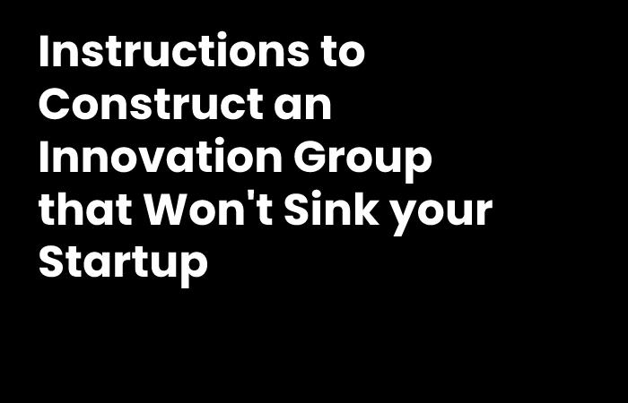Instructions to Construct an Innovation Group that Won't Sink your Startup