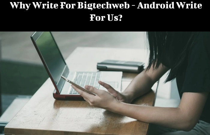 Why Write For Bigtechweb - Android Write For Us_