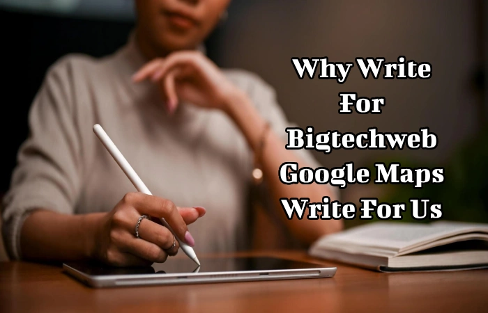 Why Write For Bigtechweb - Google Maps Write For Us_