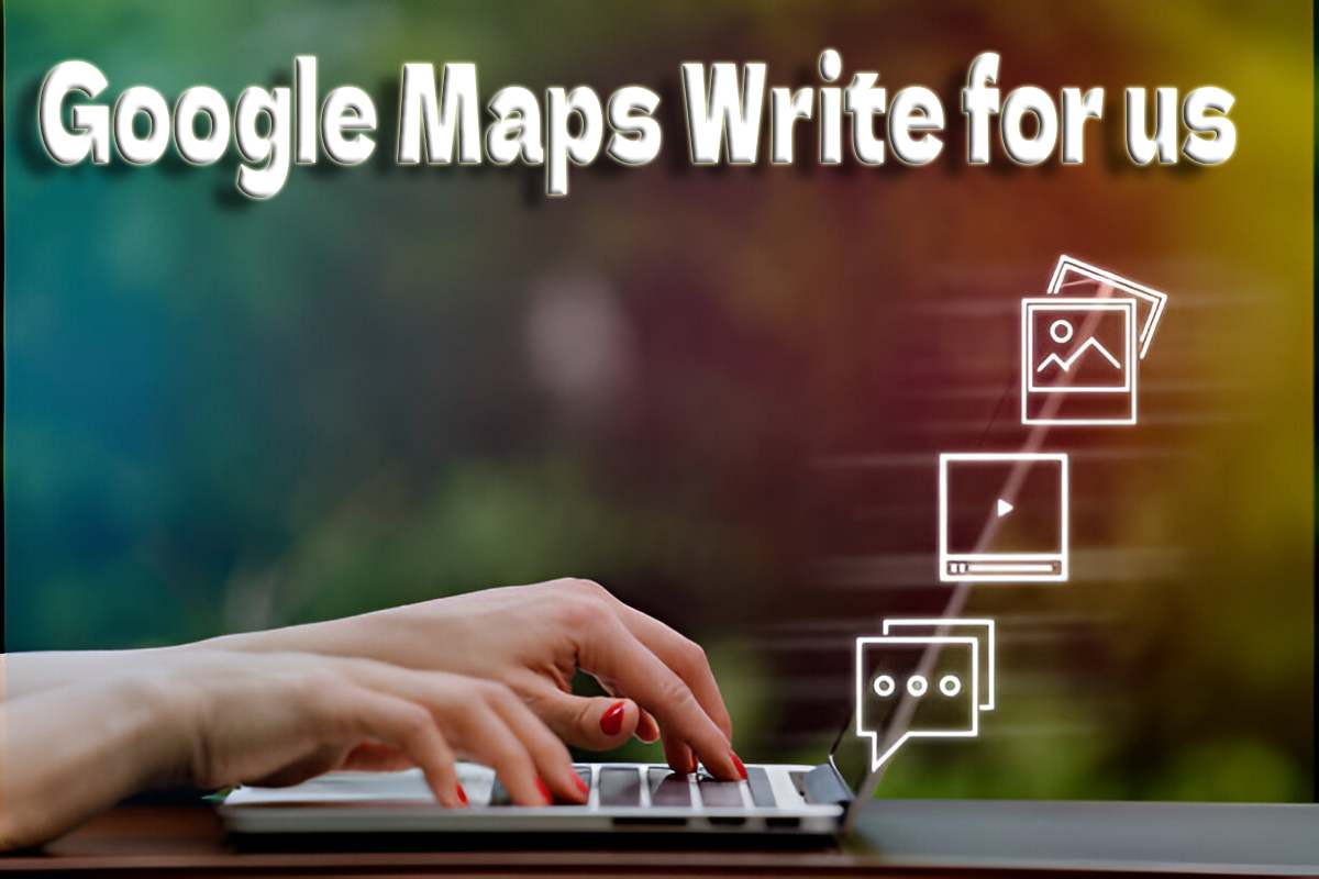 Google Maps Write for us – Guest Post, Contribute and Submit Post